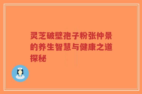 灵芝破壁孢子粉张仲景的养生智慧与健康之道探秘-第1张图片-超越 灵芝破壁孢子粉张仲景的养生智慧与健康之道探秘-第1张图片-超越