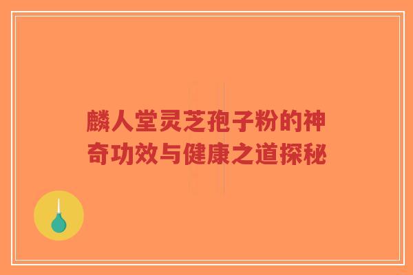 麟人堂灵芝孢子粉的神奇功效与健康之道探秘-第1张图片-超越 麟人堂灵芝孢子粉的神奇功效与健康之道探秘-第1张图片-超越