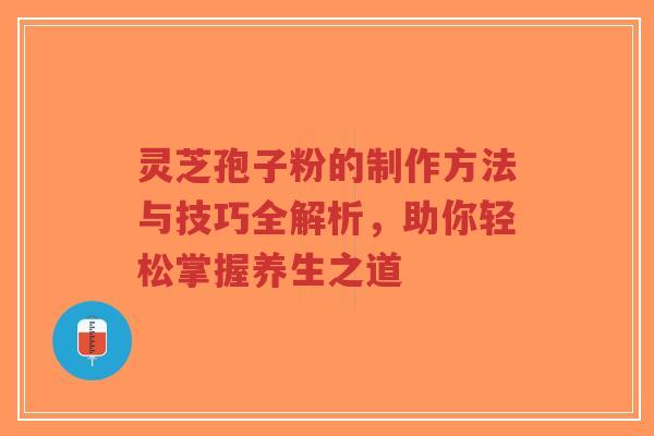 灵芝孢子粉的制作方法与技巧全解析,助你轻松掌握养生之道-第1张图片-超越 灵芝孢子粉的制作方法与技巧全解析,助你轻松掌握养生之道-第1张图片-超越