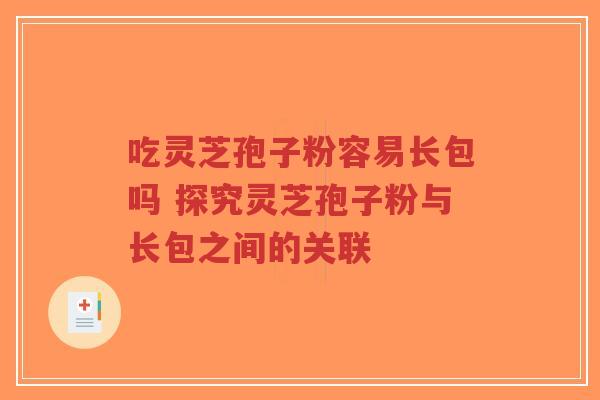 吃灵芝孢子粉容易长包吗 探究灵芝孢子粉与长包之间的关联-第1张图片-超越