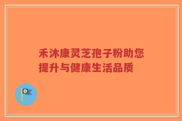 禾沐康灵芝孢子粉助您提升与健康生活品质-第1张图片-超越 禾沐康灵芝孢子粉助您提升与健康生活品质-第1张图片-超越