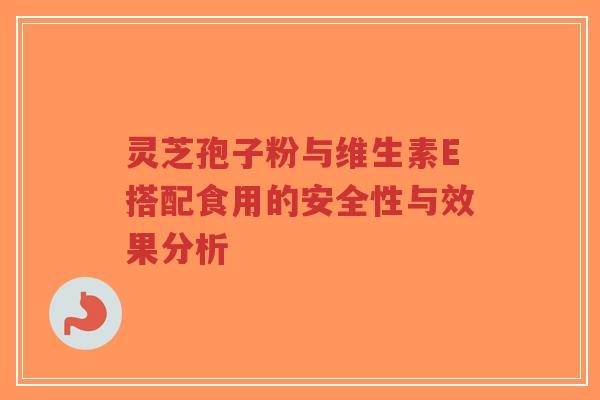 灵芝孢子粉与维生素E搭配食用的安全性与效果分析-第1张图片-超越