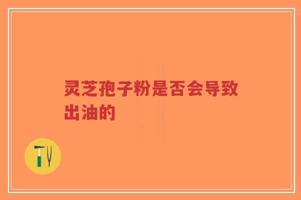 灵芝孢子粉是否会导致出油的-第1张图片-超越 灵芝孢子粉是否会导致出油的-第1张图片-超越