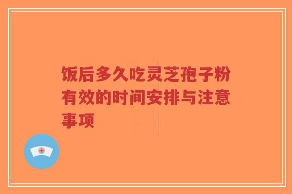 饭后多久吃灵芝孢子粉有效的时间安排与注意事项-第1张图片-超越