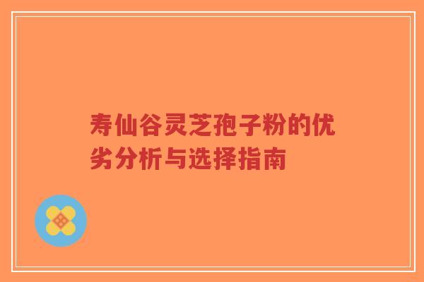 寿仙谷灵芝孢子粉的优劣分析与选择指南-第1张图片-超越 寿仙谷灵芝孢子粉的优劣分析与选择指南-第1张图片-超越