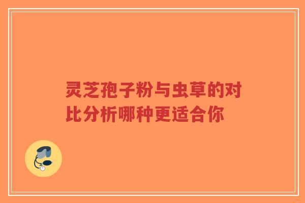 灵芝孢子粉与虫草的对比分析哪种更适合你-第1张图片-超越 灵芝孢子粉与虫草的对比分析哪种更适合你-第1张图片-超越
