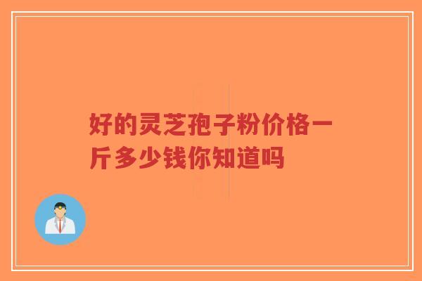 好的灵芝孢子粉价格一斤多少钱你知道吗-第1张图片-超越