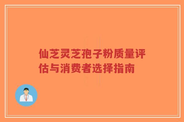 仙芝灵芝孢子粉质量评估与消费者选择指南-第1张图片-超越