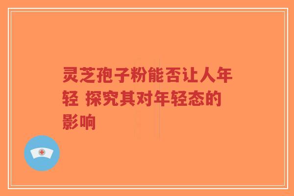 灵芝孢子粉能否让人年轻 探究其对年轻态的影响-第1张图片-超越 灵芝孢子粉能否让人年轻 探究其对年轻态的影响-第1张图片-超越