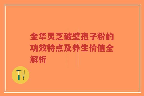 金华灵芝破壁孢子粉的功效特点及养生价值全解析-第1张图片-超越 金华灵芝破壁孢子粉的功效特点及养生价值全解析-第1张图片-超越