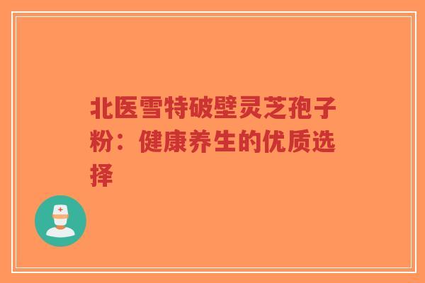 北医雪特破壁灵芝孢子粉:健康养生的优质选择-第1张图片-超越 北医雪特破壁灵芝孢子粉:健康养生的优质选择-第1张图片-超越