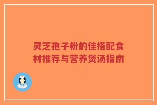 灵芝孢子粉的佳搭配食材推荐与营养煲汤指南-第1张图片-超越 灵芝孢子粉的佳搭配食材推荐与营养煲汤指南-第1张图片-超越