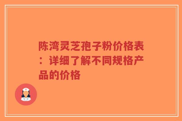 陈湾灵芝孢子粉价格表：详细了解不同规格产品的价格-第1张图片-超越