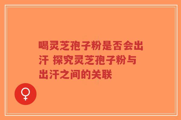 喝灵芝孢子粉是否会出汗 探究灵芝孢子粉与出汗之间的关联-第1张图片-超越 喝灵芝孢子粉是否会出汗 探究灵芝孢子粉与出汗之间的关联-第1张图片-超越