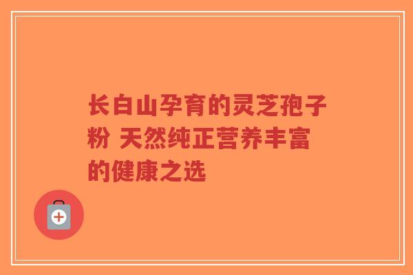 长白山孕育的灵芝孢子粉 天然纯正营养丰富的健康之选-第1张图片-超越 长白山孕育的灵芝孢子粉 天然纯正营养丰富的健康之选-第1张图片-超越