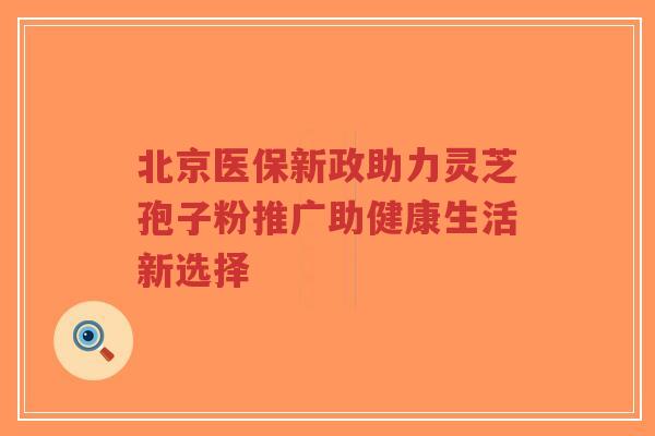 北京医保新政助力灵芝孢子粉推广助健康生活新选择-第1张图片-超越 北京医保新政助力灵芝孢子粉推广助健康生活新选择-第1张图片-超越