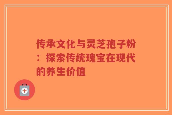 传承文化与灵芝孢子粉:探索传统瑰宝在现代的养生价值-第1张图片-超越 传承文化与灵芝孢子粉:探索传统瑰宝在现代的养生价值-第1张图片-超越