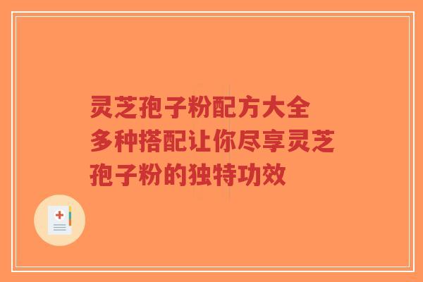 灵芝孢子粉配方大全 多种搭配让你尽享灵芝孢子粉的独特功效-第1张图片-超越 灵芝孢子粉配方大全 多种搭配让你尽享灵芝孢子粉的独特功效-第1张图片-超越