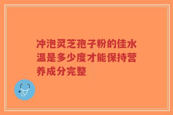 冲泡灵芝孢子粉的佳水温是多少度才能保持营养成分完整-第1张图片-超越 冲泡灵芝孢子粉的佳水温是多少度才能保持营养成分完整-第1张图片-超越