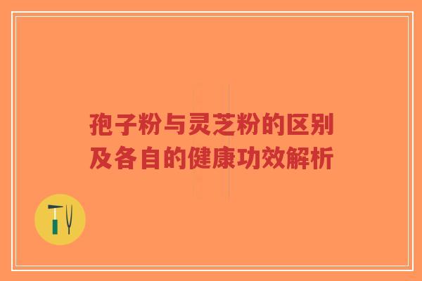孢子粉与灵芝粉的区别及各自的健康功效解析-第1张图片-超越 孢子粉与灵芝粉的区别及各自的健康功效解析-第1张图片-超越