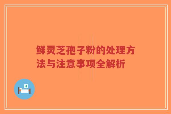 鲜灵芝孢子粉的处理方法与注意事项全解析-第1张图片-超越 鲜灵芝孢子粉的处理方法与注意事项全解析-第1张图片-超越