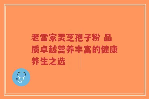 老雷家灵芝孢子粉 品质卓越营养丰富的健康养生之选-第1张图片-超越