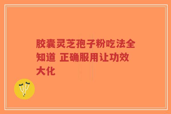 胶囊灵芝孢子粉吃法全知道 正确服用让功效大化-第1张图片-超越 胶囊灵芝孢子粉吃法全知道 正确服用让功效大化-第1张图片-超越