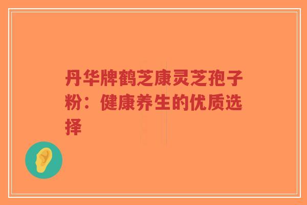 丹华牌鹤芝康灵芝孢子粉:健康养生的优质选择-第1张图片-超越 丹华牌鹤芝康灵芝孢子粉:健康养生的优质选择-第1张图片-超越