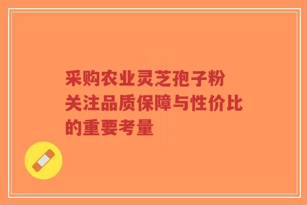 采购农业灵芝孢子粉 关注品质保障与性价比的重要考量-第1张图片-超越 采购农业灵芝孢子粉 关注品质保障与性价比的重要考量-第1张图片-超越