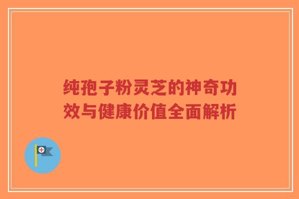 纯孢子粉灵芝的神奇功效与健康价值全面解析-第1张图片-超越 纯孢子粉灵芝的神奇功效与健康价值全面解析-第1张图片-超越