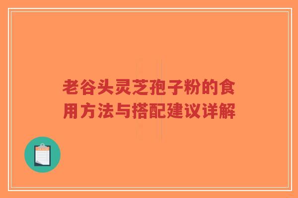 老谷头灵芝孢子粉的食用方法与搭配建议详解-第1张图片-超越 老谷头灵芝孢子粉的食用方法与搭配建议详解-第1张图片-超越