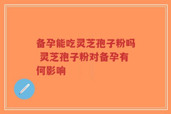 备孕能吃灵芝孢子粉吗 灵芝孢子粉对备孕有何影响-第1张图片-超越 备孕能吃灵芝孢子粉吗 灵芝孢子粉对备孕有何影响-第1张图片-超越