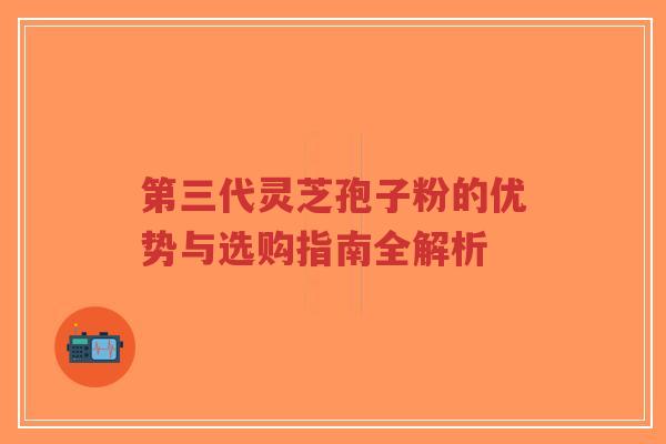 第三代灵芝孢子粉的优势与选购指南全解析-第1张图片-超越 第三代灵芝孢子粉的优势与选购指南全解析-第1张图片-超越