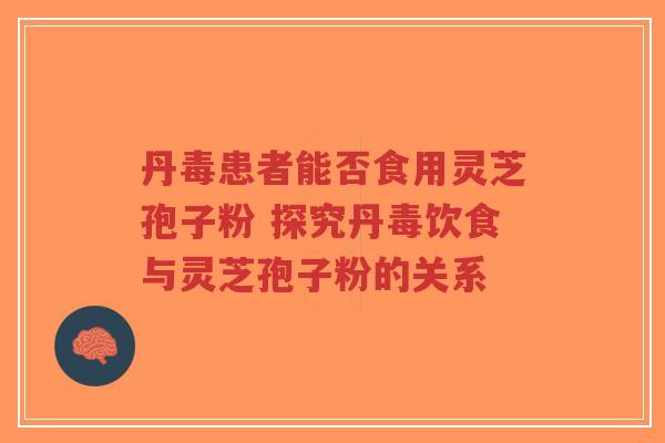 丹毒患者能否食用灵芝孢子粉 探究丹毒饮食与灵芝孢子粉的关系-第1张图片-超越