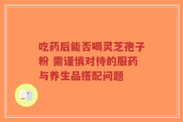 吃药后能否喝灵芝孢子粉 需谨慎对待的服药与养生品搭配问题-第1张图片-超越 吃药后能否喝灵芝孢子粉 需谨慎对待的服药与养生品搭配问题-第1张图片-超越