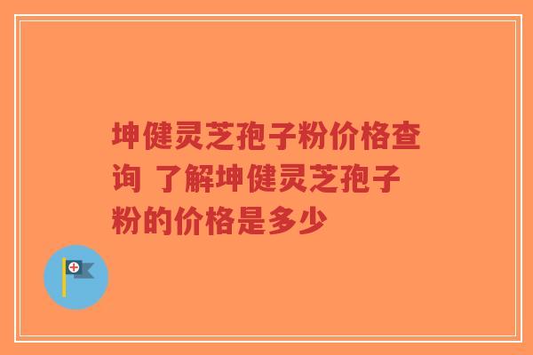坤健灵芝孢子粉价格查询 了解坤健灵芝孢子粉的价格是多少-第1张图片-超越 坤健灵芝孢子粉价格查询 了解坤健灵芝孢子粉的价格是多少-第1张图片-超越