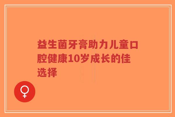 益生菌牙膏助力儿童口腔健康10岁成长的佳选择-第1张图片-超越 益生菌牙膏助力儿童口腔健康10岁成长的佳选择-第1张图片-超越