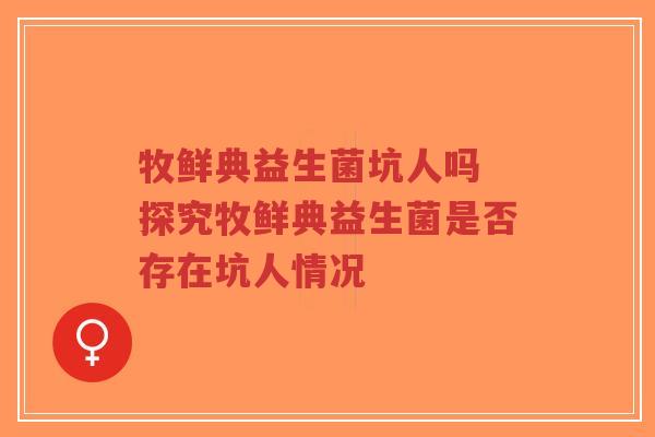 牧鲜典益生菌坑人吗 探究牧鲜典益生菌是否存在坑人情况-第1张图片-超越