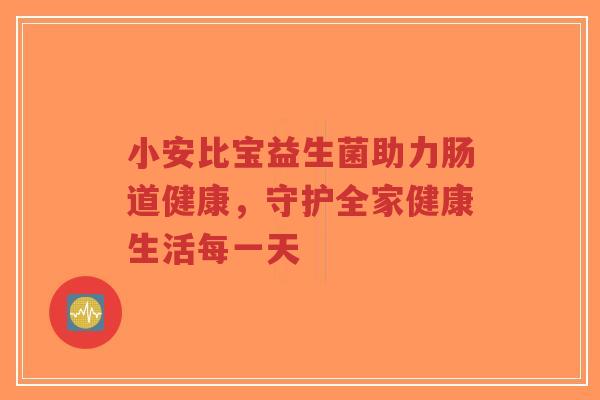 小安比宝益生菌助力肠道健康,守护全家健康生活每一天-第1张图片-超越 小安比宝益生菌助力肠道健康,守护全家健康生活每一天-第1张图片-超越