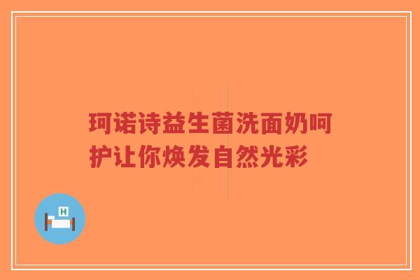 珂诺诗益生菌洗面奶呵护让你焕发自然光彩-第1张图片-超越 珂诺诗益生菌洗面奶呵护让你焕发自然光彩-第1张图片-超越