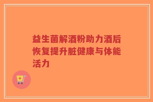 益生菌解酒粉助力酒后恢复提升脏健康与体能活力-第1张图片-超越 益生菌解酒粉助力酒后恢复提升脏健康与体能活力-第1张图片-超越