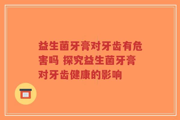 益生菌牙膏对牙齿有危害吗 探究益生菌牙膏对牙齿健康的影响-第1张图片-超越 益生菌牙膏对牙齿有危害吗 探究益生菌牙膏对牙齿健康的影响-第1张图片-超越
