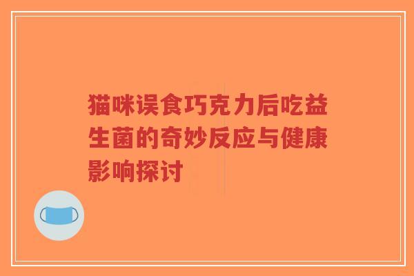 猫咪误食巧克力后吃益生菌的奇妙反应与健康影响探讨-第1张图片-超越 猫咪误食巧克力后吃益生菌的奇妙反应与健康影响探讨-第1张图片-超越