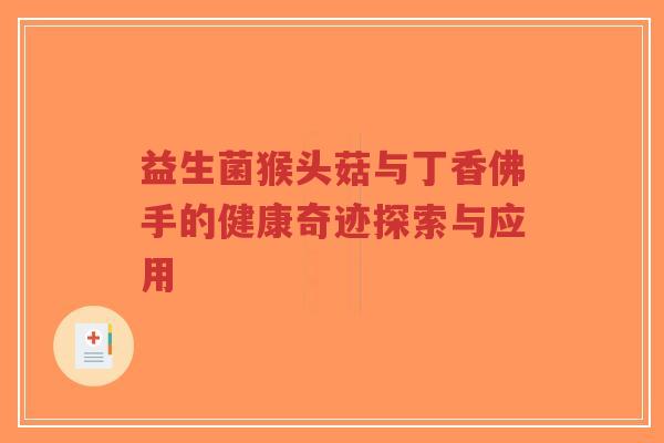 益生菌猴头菇与丁香佛手的健康奇迹探索与应用-第1张图片-超越 益生菌猴头菇与丁香佛手的健康奇迹探索与应用-第1张图片-超越