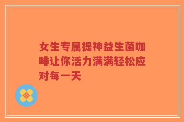女生专属提神益生菌咖啡让你活力满满轻松应对每一天-第1张图片-超越 女生专属提神益生菌咖啡让你活力满满轻松应对每一天-第1张图片-超越