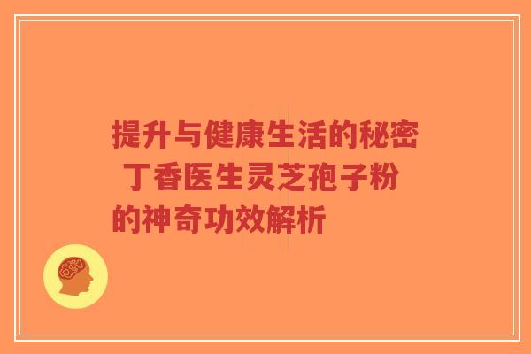 提升与健康生活的秘密 丁香医生灵芝孢子粉的神奇功效解析-第1张图片-超越 提升与健康生活的秘密 丁香医生灵芝孢子粉的神奇功效解析-第1张图片-超越