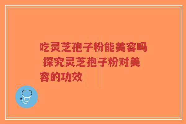 吃灵芝孢子粉能美容吗 探究灵芝孢子粉对美容的功效-第1张图片-超越