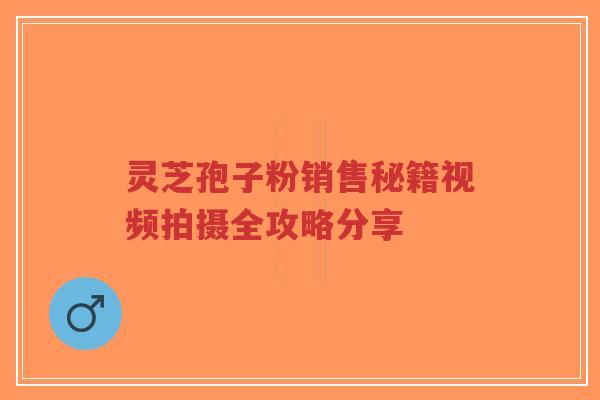 灵芝孢子粉销售秘籍视频拍摄全攻略分享-第1张图片-超越 灵芝孢子粉销售秘籍视频拍摄全攻略分享-第1张图片-超越
