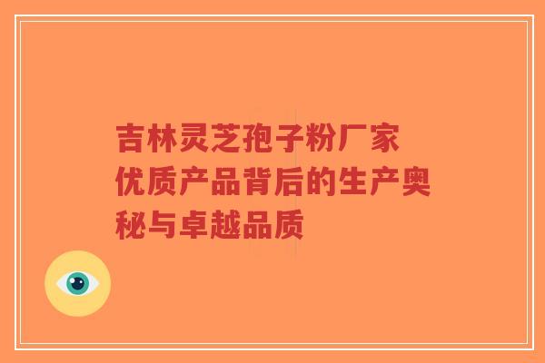 吉林灵芝孢子粉厂家 优质产品背后的生产奥秘与卓越品质-第1张图片-超越 吉林灵芝孢子粉厂家 优质产品背后的生产奥秘与卓越品质-第1张图片-超越