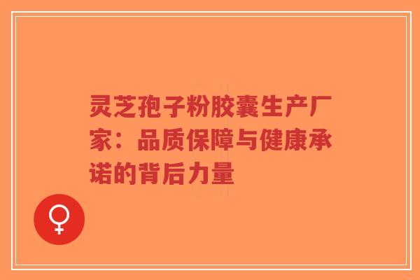 灵芝孢子粉胶囊生产厂家：品质保障与健康承诺的背后力量-第1张图片-超越